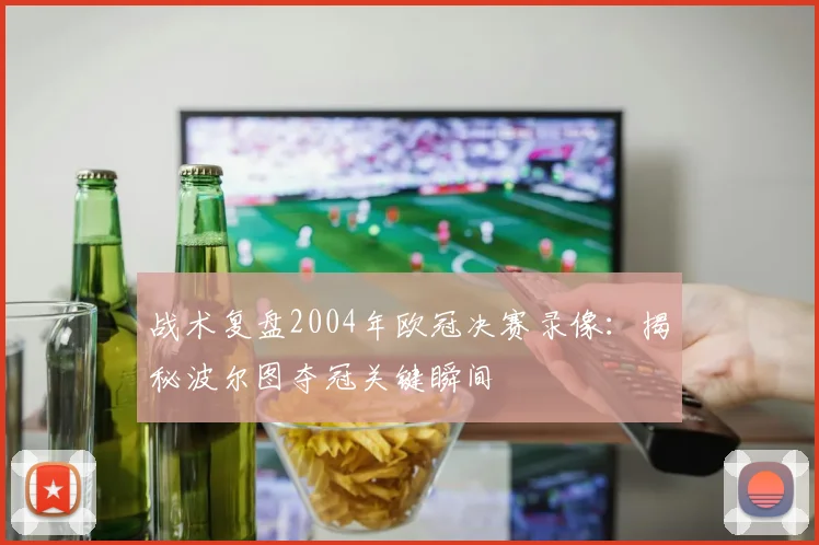 战术复盘2004年欧冠决赛录像：揭秘波尔图夺冠关键瞬间