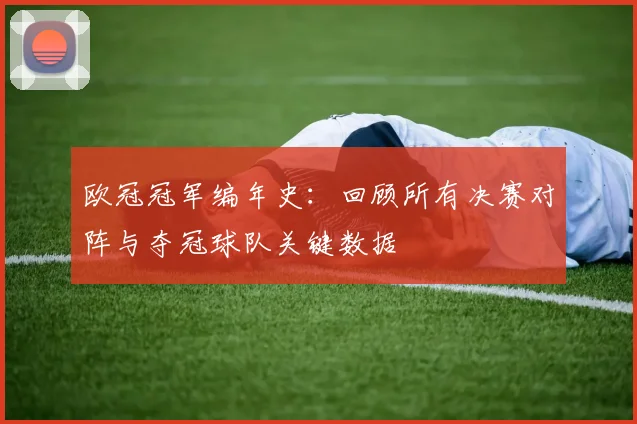 欧冠冠军编年史：回顾所有决赛对阵与夺冠球队关键数据
