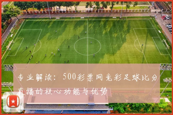 专业解读：500彩票网竞彩足球比分直播的核心功能与优势